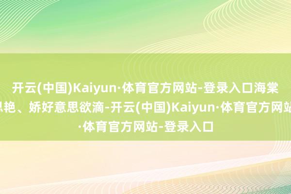 开云(中国)Kaiyun·体育官方网站-登录入口海棠色调好意思艳、娇好意思欲滴-开云(中国)Kaiyun·体育官方网站-登录入口