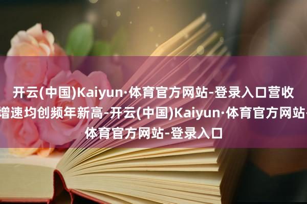 开云(中国)Kaiyun·体育官方网站-登录入口营收与净利润增速均创频年新高-开云(中国)Kaiyun·体育官方网站-登录入口