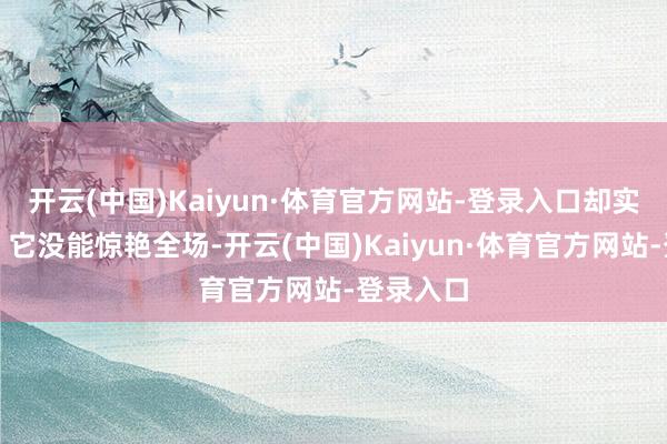 开云(中国)Kaiyun·体育官方网站-登录入口却实足古道；它没能惊艳全场-开云(中国)Kaiyun·体育官方网站-登录入口