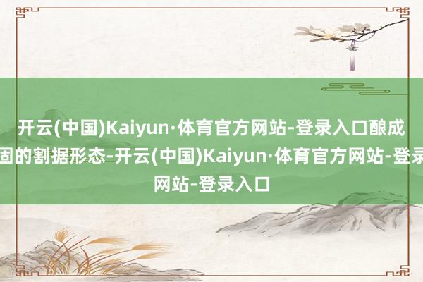 开云(中国)Kaiyun·体育官方网站-登录入口酿成了巩固的割据形态-开云(中国)Kaiyun·体育官方网站-登录入口