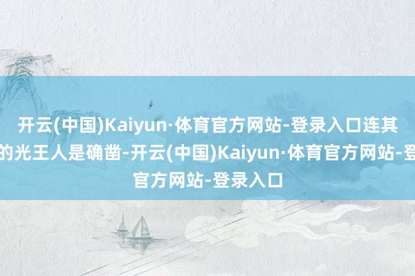 开云(中国)Kaiyun·体育官方网站-登录入口连其时眼里的光王人是确凿-开云(中国)Kaiyun·体育官方网站-登录入口