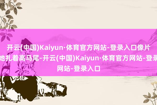 开云(中国)Kaiyun·体育官方网站-登录入口像片里的她扎着高马尾-开云(中国)Kaiyun·体育官方网站-登录入口