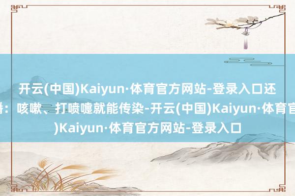 开云(中国)Kaiyun·体育官方网站-登录入口还可能肚子疼！传播：咳嗽、打喷嚏就能传染-开云(中国)Kaiyun·体育官方网站-登录入口