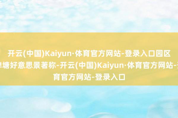 开云(中国)Kaiyun·体育官方网站-登录入口园区以领有埤塘好意思景著称-开云(中国)Kaiyun·体育官方网站-登录入口