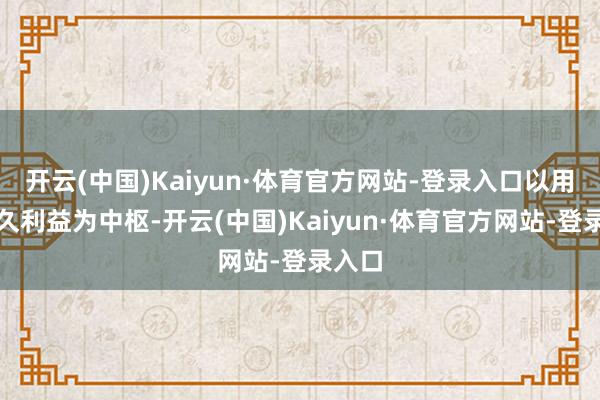 开云(中国)Kaiyun·体育官方网站-登录入口以用户经久利益为中枢-开云(中国)Kaiyun·体育官方网站-登录入口