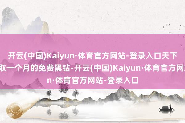 开云(中国)Kaiyun·体育官方网站-登录入口天下不错平直领取一个月的免费黑钻-开云(中国)Kaiyun·体育官方网站-登录入口