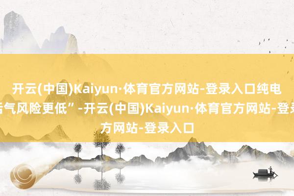 开云(中国)Kaiyun·体育官方网站-登录入口纯电的“活气风险更低”-开云(中国)Kaiyun·体育官方网站-登录入口