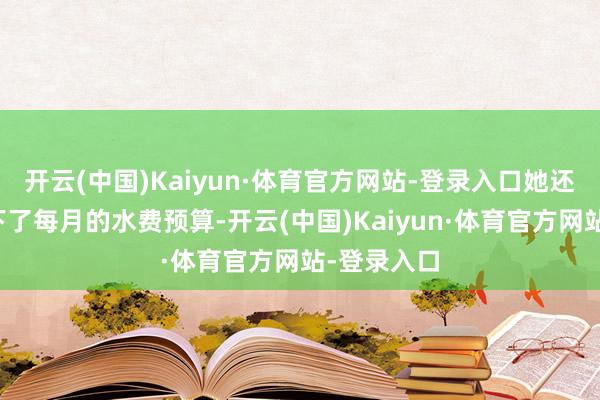 开云(中国)Kaiyun·体育官方网站-登录入口她还给我方定下了每月的水费预算-开云(中国)Kaiyun·体育官方网站-登录入口