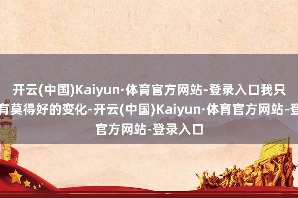 开云(中国)Kaiyun·体育官方网站-登录入口我只看到我有莫得好的变化-开云(中国)Kaiyun·体育官方网站-登录入口