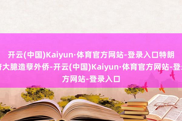 开云(中国)Kaiyun·体育官方网站-登录入口特朗普政府大臆造孽外侨-开云(中国)Kaiyun·体育官方网站-登录入口