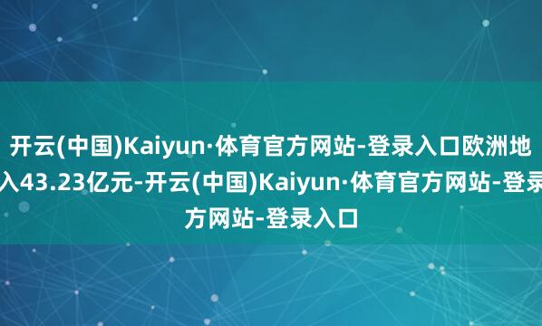 开云(中国)Kaiyun·体育官方网站-登录入口欧洲地区收入43.23亿元-开云(中国)Kaiyun·体育官方网站-登录入口