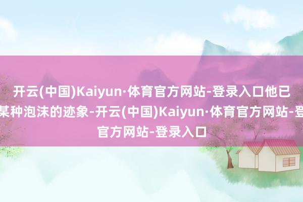 开云(中国)Kaiyun·体育官方网站-登录入口他已察觉到某种泡沫的迹象-开云(中国)Kaiyun·体育官方网站-登录入口
