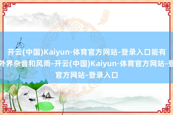 开云(中国)Kaiyun·体育官方网站-登录入口能有用互异外界杂音和风雨-开云(中国)Kaiyun·体育官方网站-登录入口