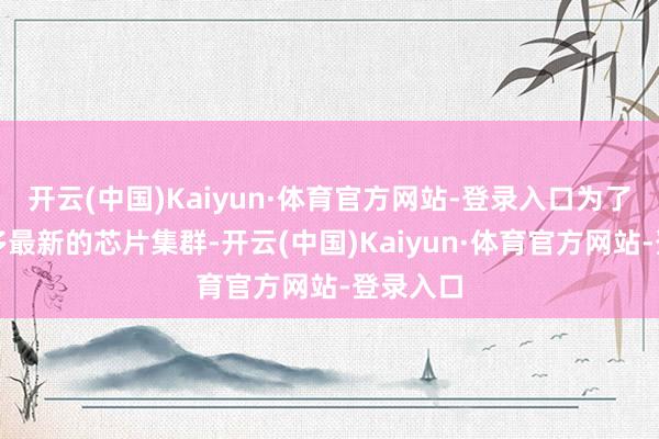 开云(中国)Kaiyun·体育官方网站-登录入口为了荟萃更多最新的芯片集群-开云(中国)Kaiyun·体育官方网站-登录入口