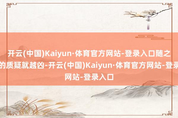 开云(中国)Kaiyun·体育官方网站-登录入口随之而来的质疑就越凶-开云(中国)Kaiyun·体育官方网站-登录入口
