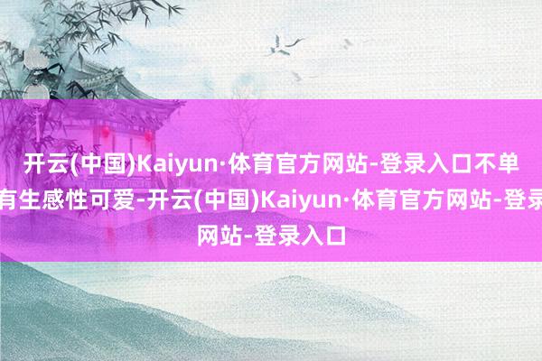 开云(中国)Kaiyun·体育官方网站-登录入口不单是唯有生感性可爱-开云(中国)Kaiyun·体育官方网站-登录入口