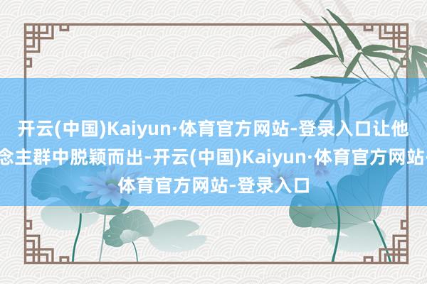 开云(中国)Kaiyun·体育官方网站-登录入口让他们从东说念主群中脱颖而出-开云(中国)Kaiyun·体育官方网站-登录入口