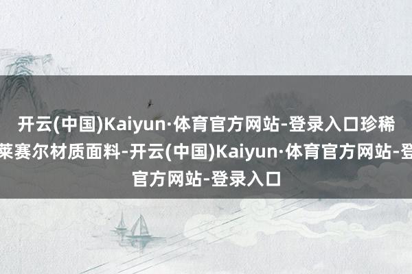 开云(中国)Kaiyun·体育官方网站-登录入口珍稀的天丝莱赛尔材质面料-开云(中国)Kaiyun·体育官方网站-登录入口