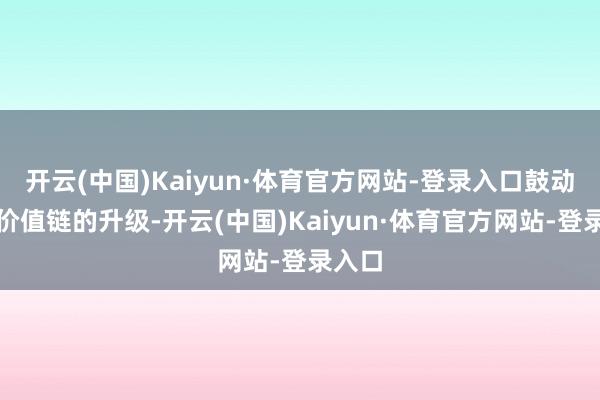 开云(中国)Kaiyun·体育官方网站-登录入口鼓动产业价值链的升级-开云(中国)Kaiyun·体育官方网站-登录入口