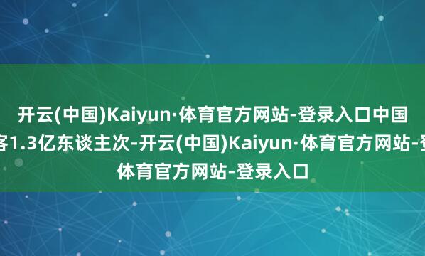 开云(中国)Kaiyun·体育官方网站-登录入口中国入境游客1.3亿东谈主次-开云(中国)Kaiyun·体育官方网站-登录入口