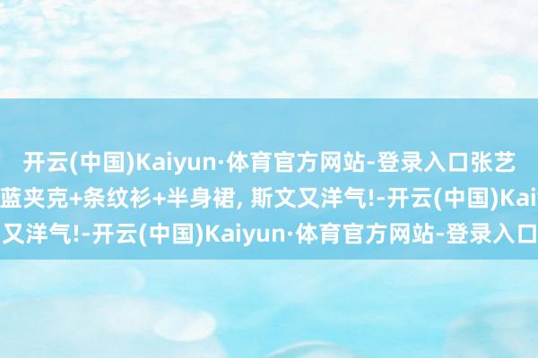 开云(中国)Kaiyun·体育官方网站-登录入口张艺凡的气质确实出挑! 深蓝夹克+条纹衫+半身裙, 斯文又洋气!-开云(中国)Kaiyun·体育官方网站-登录入口