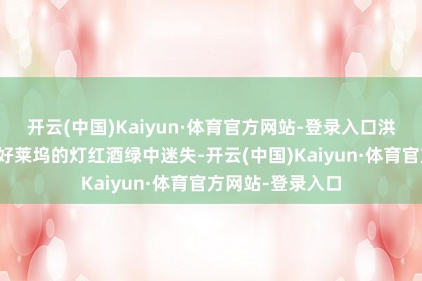 开云(中国)Kaiyun·体育官方网站-登录入口洪永时不仅莫得在好莱坞的灯红酒绿中迷失-开云(中国)Kaiyun·体育官方网站-登录入口