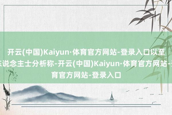 开云(中国)Kaiyun·体育官方网站-登录入口以至有业内东说念主士分析称-开云(中国)Kaiyun·体育官方网站-登录入口