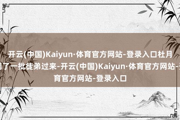 开云(中国)Kaiyun·体育官方网站-登录入口杜月笙连夜调了一批徒弟过来-开云(中国)Kaiyun·体育官方网站-登录入口