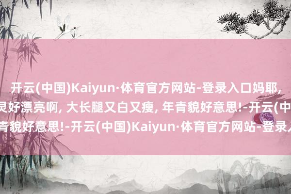 开云(中国)Kaiyun·体育官方网站-登录入口妈耶, 见到真东谈主了, 陈齐灵好漂亮啊, 大长腿又白又瘦, 年青貌好意思!-开云(中国)Kaiyun·体育官方网站-登录入口
