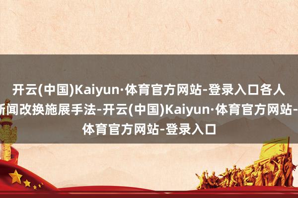 开云(中国)Kaiyun·体育官方网站-登录入口各人网·海报新闻改换施展手法-开云(中国)Kaiyun·体育官方网站-登录入口