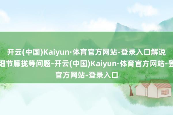 开云(中国)Kaiyun·体育官方网站-登录入口解说词存在细节朦拢等问题-开云(中国)Kaiyun·体育官方网站-登录入口