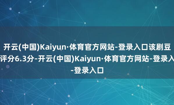 开云(中国)Kaiyun·体育官方网站-登录入口该剧豆瓣评分6.3分-开云(中国)Kaiyun·体育官方网站-登录入口