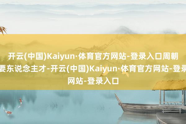 开云(中国)Kaiyun·体育官方网站-登录入口周朝正需要东说念主才-开云(中国)Kaiyun·体育官方网站-登录入口