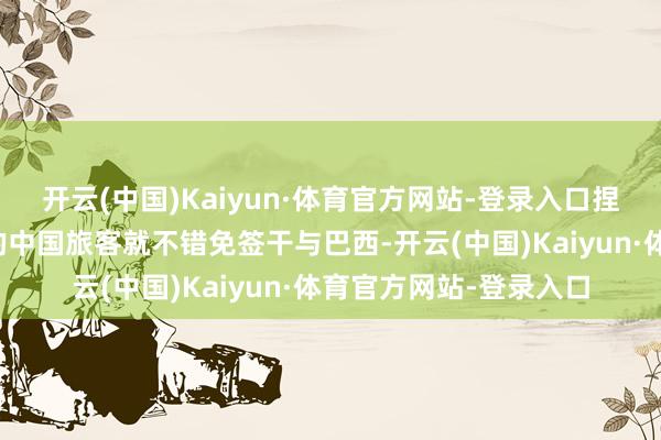 开云(中国)Kaiyun·体育官方网站-登录入口捏有好意思国有用签证的中国旅客就不错免签干与巴西-开云(中国)Kaiyun·体育官方网站-登录入口