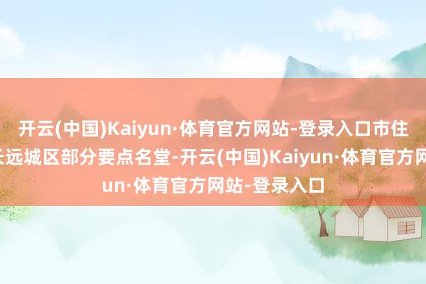开云(中国)Kaiyun·体育官方网站-登录入口市住建局督导组长远城区部分要点名堂-开云(中国)Kaiyun·体育官方网站-登录入口