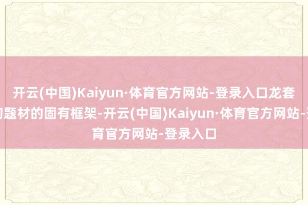 开云(中国)Kaiyun·体育官方网站-登录入口龙套传统玄幻题材的固有框架-开云(中国)Kaiyun·体育官方网站-登录入口
