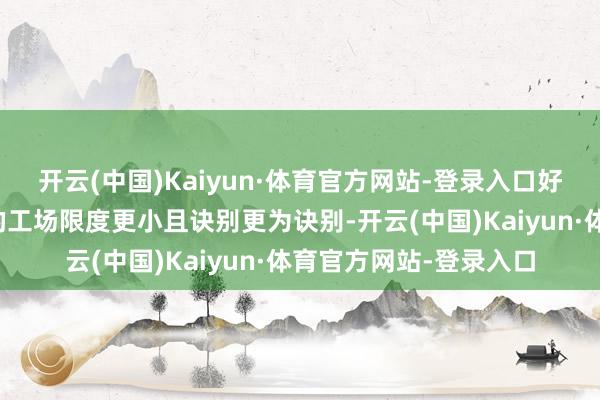 开云(中国)Kaiyun·体育官方网站-登录入口好意思的集团在国际建的工场限度更小且诀别更为诀别-开云(中国)Kaiyun·体育官方网站-登录入口