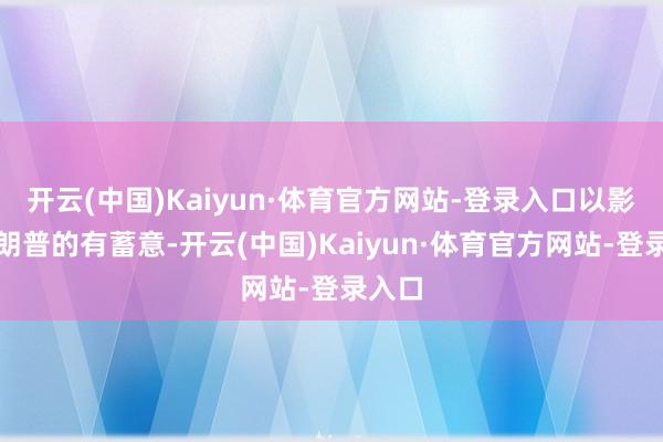 开云(中国)Kaiyun·体育官方网站-登录入口以影响特朗普的有蓄意-开云(中国)Kaiyun·体育官方网站-登录入口