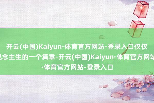 开云(中国)Kaiyun·体育官方网站-登录入口仅仅她漫长东说念主生的一个篇章-开云(中国)Kaiyun·体育官方网站-登录入口
