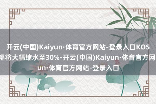 开云(中国)Kaiyun·体育官方网站-登录入口KOSPI指数的涨幅将大幅缩水至30%-开云(中国)Kaiyun·体育官方网站-登录入口