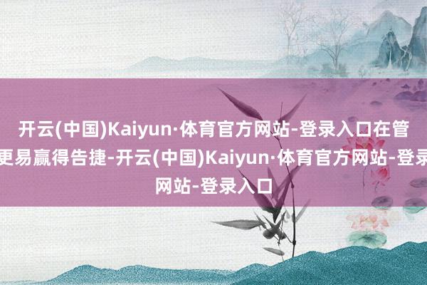 开云(中国)Kaiyun·体育官方网站-登录入口在管事上更易赢得告捷-开云(中国)Kaiyun·体育官方网站-登录入口