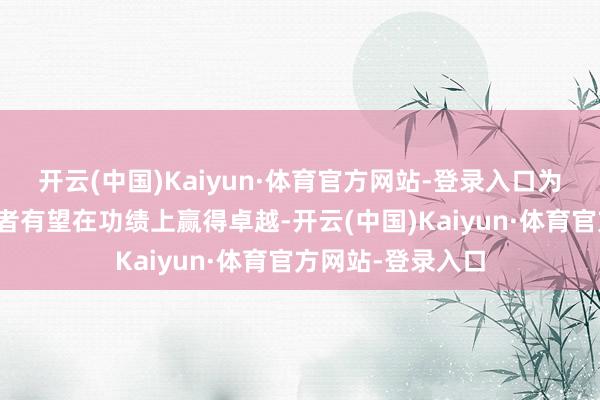 开云(中国)Kaiyun·体育官方网站-登录入口为他东谈主着念念者有望在功绩上赢得卓越-开云(中国)Kaiyun·体育官方网站-登录入口