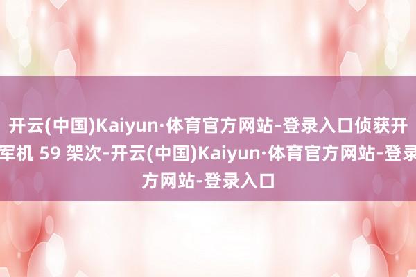 开云(中国)Kaiyun·体育官方网站-登录入口侦获开脱军军机 59 架次-开云(中国)Kaiyun·体育官方网站-登录入口