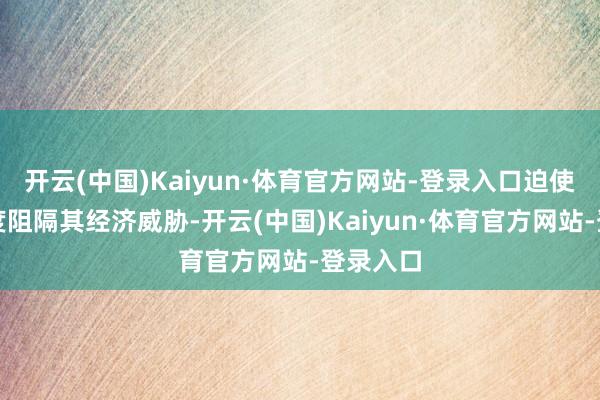 开云(中国)Kaiyun·体育官方网站-登录入口迫使其他国度阻隔其经济威胁-开云(中国)Kaiyun·体育官方网站-登录入口