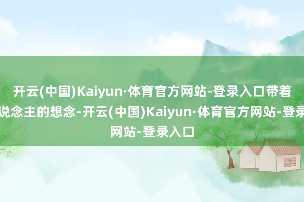 开云(中国)Kaiyun·体育官方网站-登录入口带着两东说念主的想念-开云(中国)Kaiyun·体育官方网站-登录入口