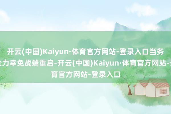 开云(中国)Kaiyun·体育官方网站-登录入口当务之急是全力幸免战端重启-开云(中国)Kaiyun·体育官方网站-登录入口