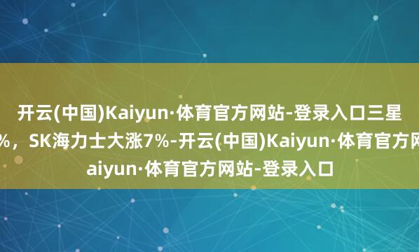 开云(中国)Kaiyun·体育官方网站-登录入口三星电子飞腾1.3%，SK海力士大涨7%-开云(中国)Kaiyun·体育官方网站-登录入口
