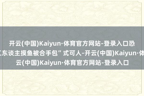 开云(中国)Kaiyun·体育官方网站-登录入口恐忧反馈被嘲谑为“打工东谈主摸鱼被合手包”式可人-开云(中国)Kaiyun·体育官方网站-登录入口