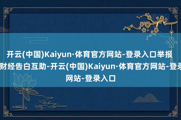 开云(中国)Kaiyun·体育官方网站-登录入口举报  第一财经告白互助-开云(中国)Kaiyun·体育官方网站-登录入口