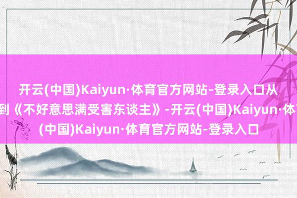 开云(中国)Kaiyun·体育官方网站-登录入口从《牵手》《梦华录》到《不好意思满受害东谈主》-开云(中国)Kaiyun·体育官方网站-登录入口